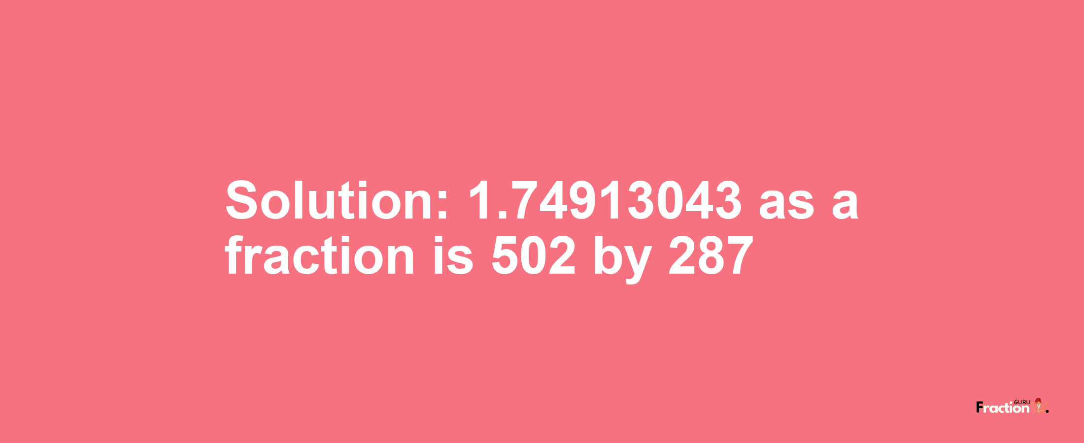 Solution:1.74913043 as a fraction is 502/287